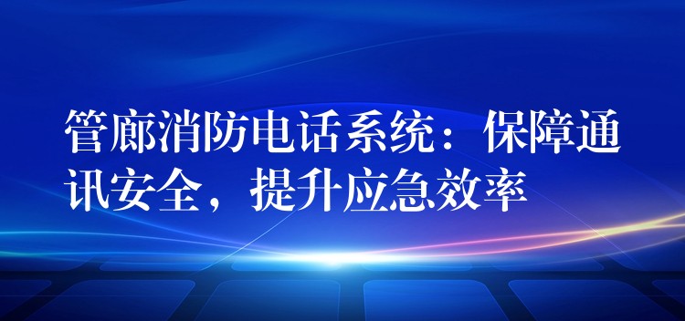 管廊消防电话系统:保障通讯安全,提升应急效率 管廊消防电话系统:保障通讯安全,提升应急效率