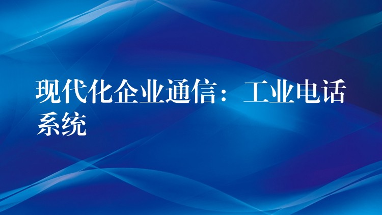 现代化企业通信:工业电话系统 现代化企业通信:工业电话系统