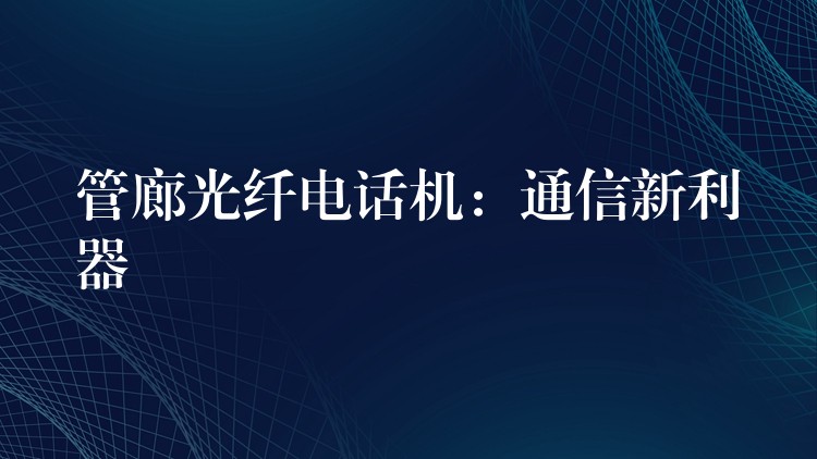  管廊光纤电话机：通信新利器