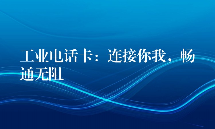 工业电话卡:连接你我,畅通无阻 工业电话卡:连接你我,畅通无阻