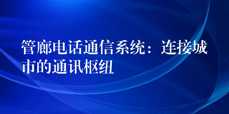  管廊电话通信系统：连接城市的通讯枢纽