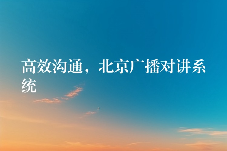  高效沟通，北京广播对讲系统