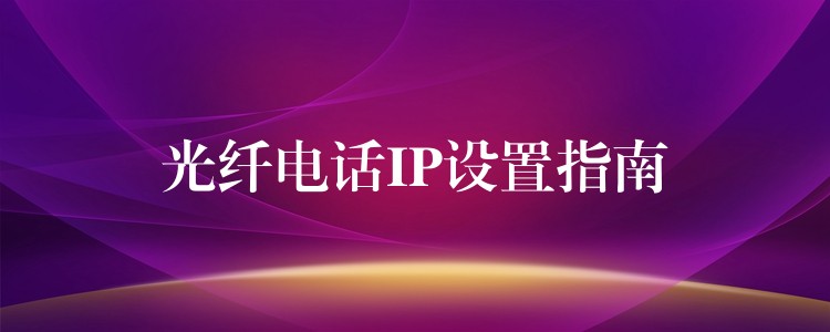  光纤电话IP设置指南