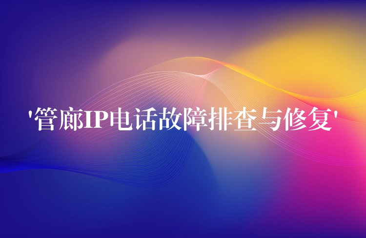  ‘管廊IP电话故障排查与修复’