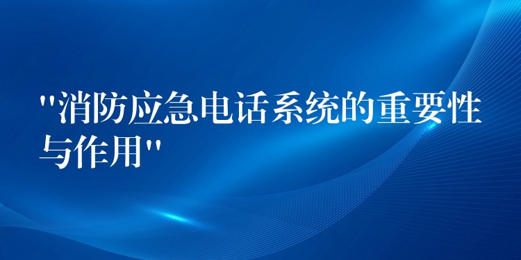  “消防应急电话系统的重要性与作用”