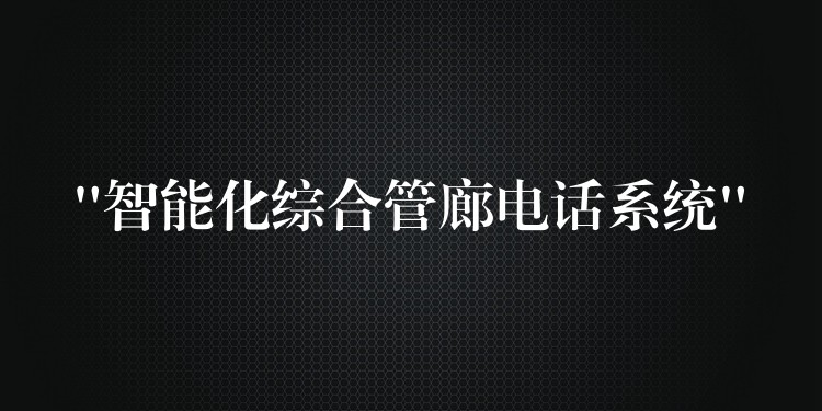  “智能化综合管廊电话系统”