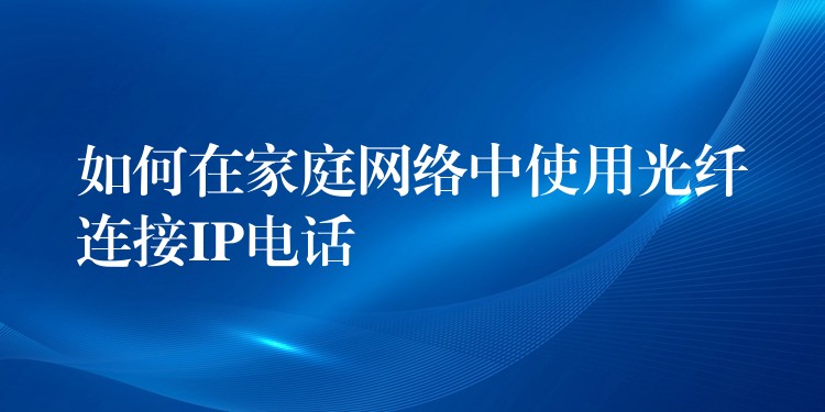 如何在家庭网络中使用光纤连接IP电话 如何在家庭网络中使用光纤连接IP电话