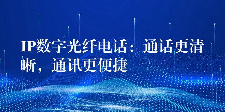  IP数字光纤电话：通话更清晰，通讯更便捷