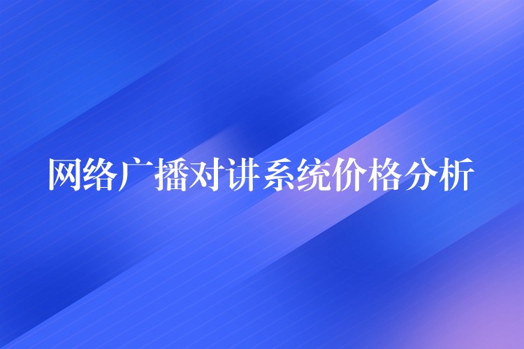  网络广播对讲系统价格分析