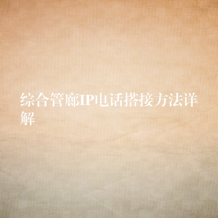 综合管廊IP电话搭接方法详解 综合管廊IP电话搭接方法详解