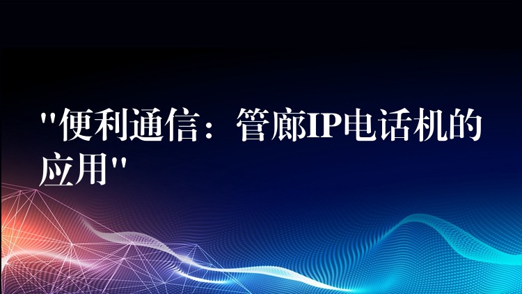 “便利通信:管廊IP电话机的应用” “便利通信:管廊IP电话机的应用”