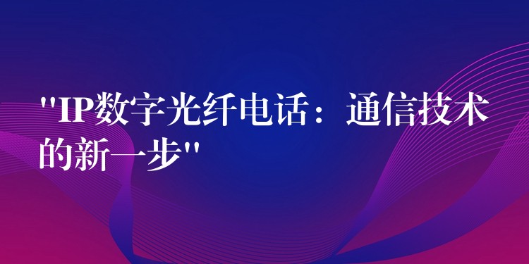 “IP数字光纤电话:通信技术的新一步” “IP数字光纤电话:通信技术的新一步”