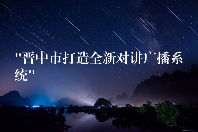 “晋中市打造全新对讲广播系统” “晋中市打造全新对讲广播系统”