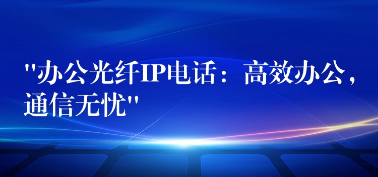 “办公光纤IP电话:高效办公,通信无忧” “办公光纤IP电话:高效办公,通信无忧”