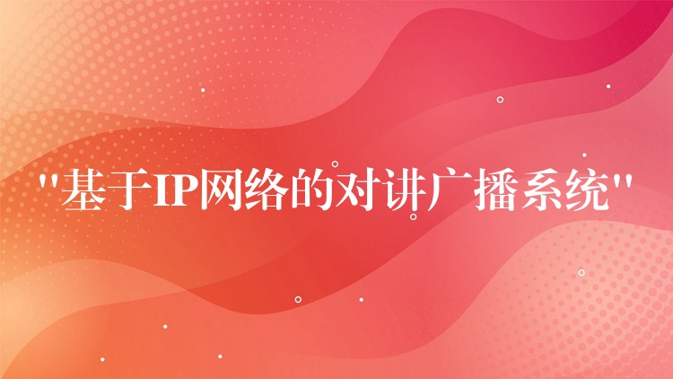  “基于IP网络的对讲广播系统”