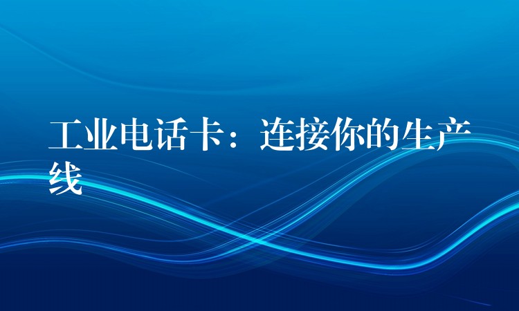  工业电话卡：连接你的生产线