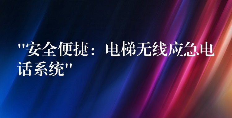 “安全便捷:电梯无线应急电话系统” “安全便捷:电梯无线应急电话系统”
