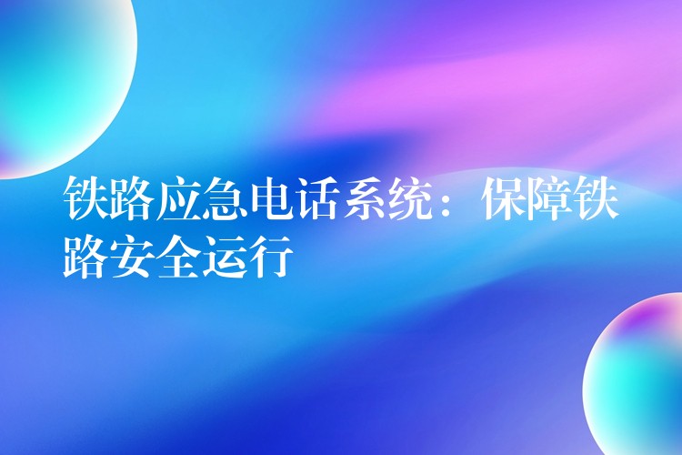铁路应急电话系统:保障铁路安全运行 铁路应急电话系统:保障铁路安全运行