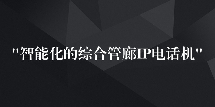  “智能化的综合管廊IP电话机”