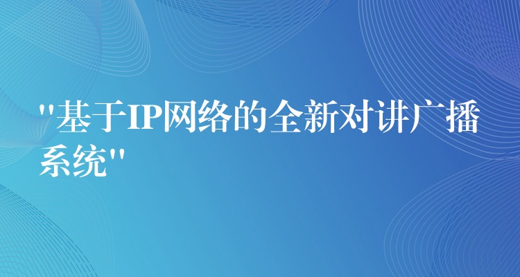 “基于IP网络的全新对讲广播系统” “基于IP网络的全新对讲广播系统”