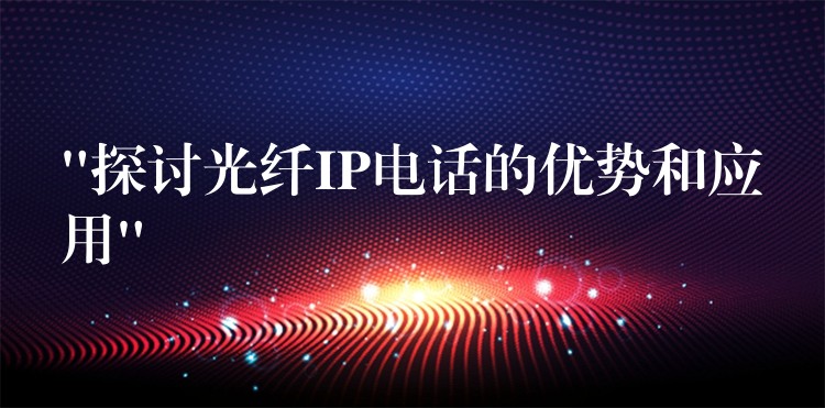 “探讨光纤IP电话的优势和应用” “探讨光纤IP电话的优势和应用”