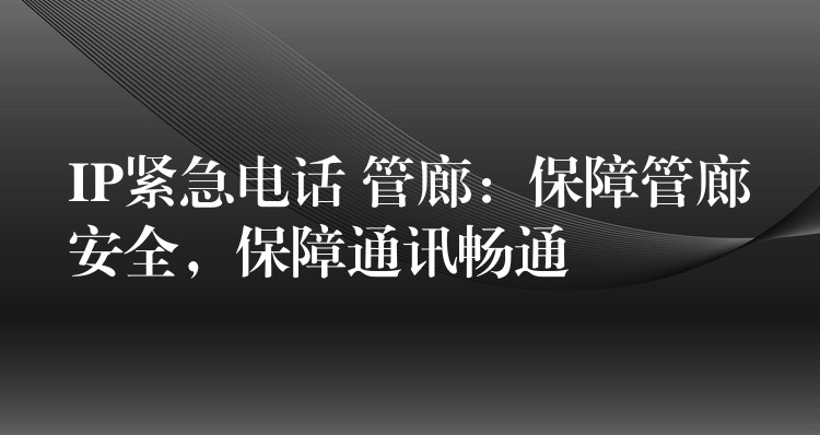  IP紧急电话 管廊：保障管廊安全，保障通讯畅通