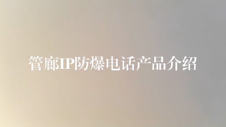 管廊IP防爆电话产品介绍 管廊IP防爆电话产品介绍