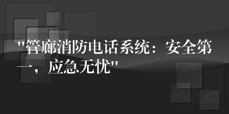 “管廊消防电话系统:安全第一,应急无忧” “管廊消防电话系统:安全第一,应急无忧”