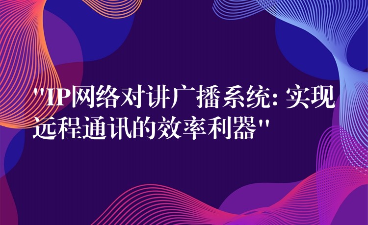 “IP网络对讲广播系统: 实现远程通讯的效率利器” “IP网络对讲广播系统: 实现远程通讯的效率利器”