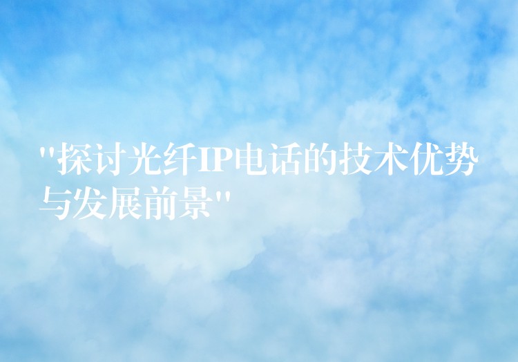 “探讨光纤IP电话的技术优势与发展前景” “探讨光纤IP电话的技术优势与发展前景”