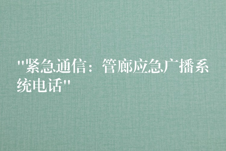 “紧急通信:管廊应急广播系统电话” “紧急通信:管廊应急广播系统电话”