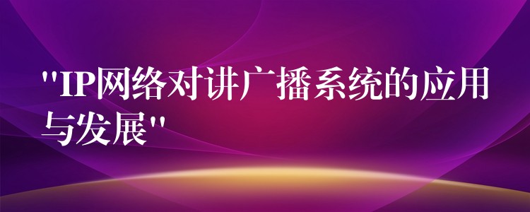  “IP网络对讲广播系统的应用与发展”