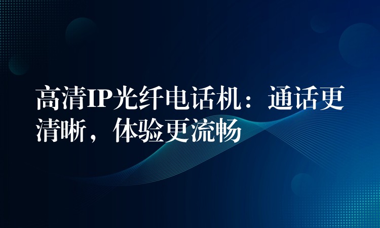 高清IP光纤电话机:通话更清晰,体验更流畅 高清IP光纤电话机:通话更清晰,体验更流畅