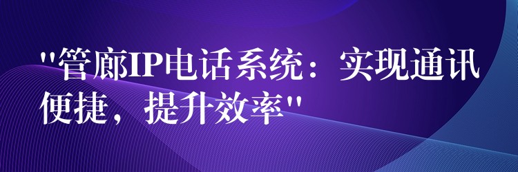 “管廊IP电话系统:实现通讯便捷,提升效率” “管廊IP电话系统:实现通讯便捷,提升效率”