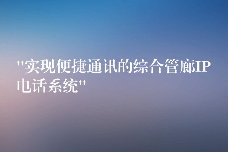 “实现便捷通讯的综合管廊IP电话系统” “实现便捷通讯的综合管廊IP电话系统”