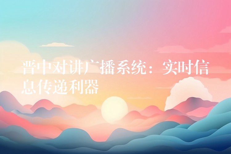 晋中对讲广播系统:实时信息传递利器 晋中对讲广播系统:实时信息传递利器