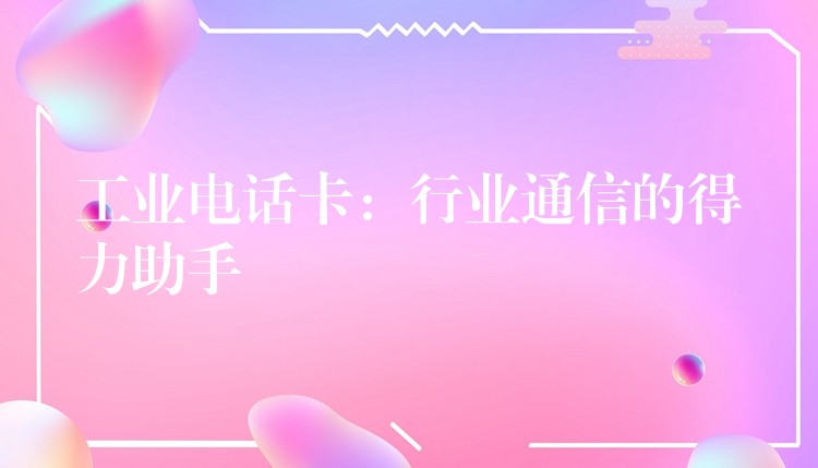 工业电话卡:行业通信的得力助手 工业电话卡:行业通信的得力助手