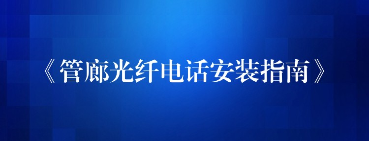  《管廊光纤电话安装指南》