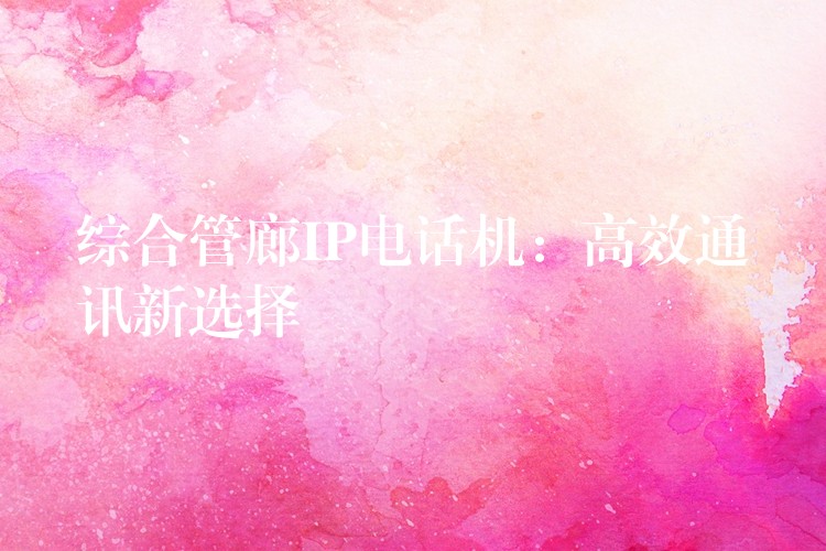 综合管廊IP电话机:高效通讯新选择 综合管廊IP电话机:高效通讯新选择