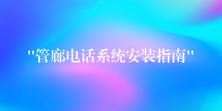 “管廊电话系统安装指南”