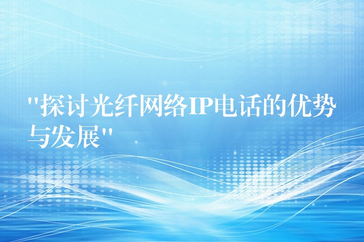 “探讨光纤网络IP电话的优势与发展” “探讨光纤网络IP电话的优势与发展”