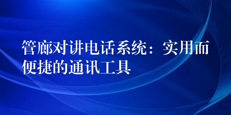 管廊对讲电话系统:实用而便捷的通讯工具 管廊对讲电话系统:实用而便捷的通讯工具
