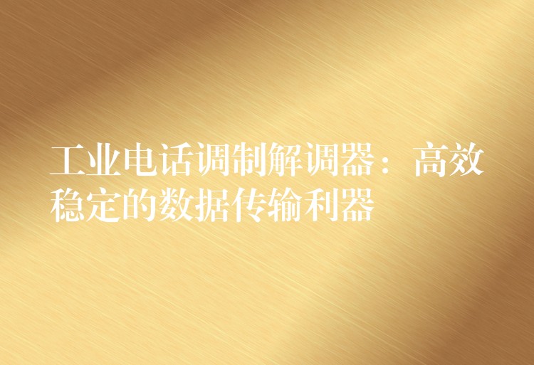 工业电话调制解调器:高效稳定的数据传输利器 工业电话调制解调器:高效稳定的数据传输利器