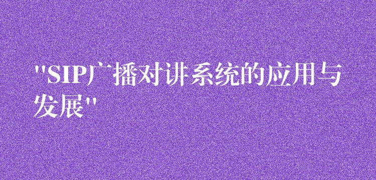 “SIP广播对讲系统的应用与发展” “SIP广播对讲系统的应用与发展”