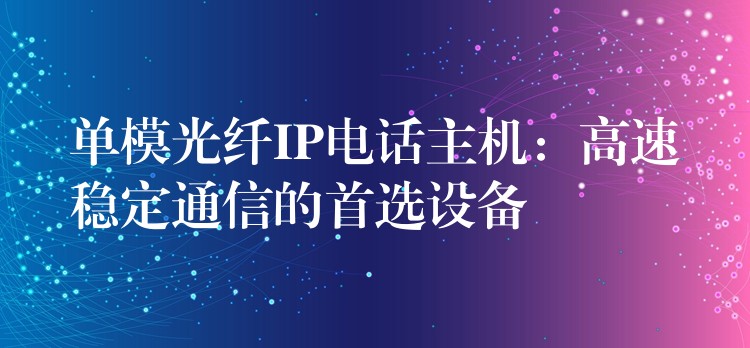  单模光纤IP电话主机：高速稳定通信的首选设备
