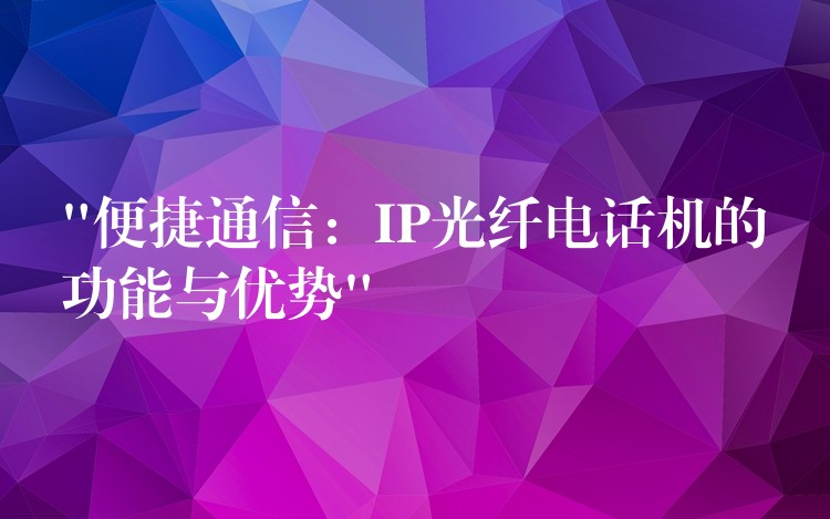 “便捷通信:IP光纤电话机的功能与优势” “便捷通信:IP光纤电话机的功能与优势”