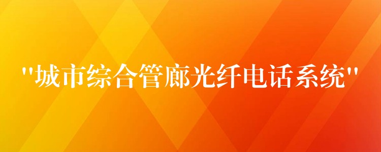 “城市综合管廊光纤电话系统” “城市综合管廊光纤电话系统”
