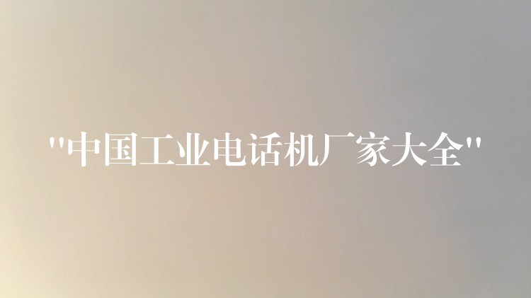 “中国工业电话机厂家大全” “中国工业电话机厂家大全”