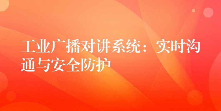 工业广播对讲系统:实时沟通与安全防护 工业广播对讲系统:实时沟通与安全防护