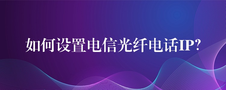  如何设置电信光纤电话IP？
